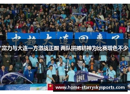 富力与大连一方激战正酣 两队拼搏精神为比赛增色不少