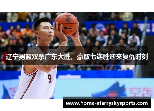 辽宁男篮双杀广东大胜，豪取七连胜迎来复仇时刻