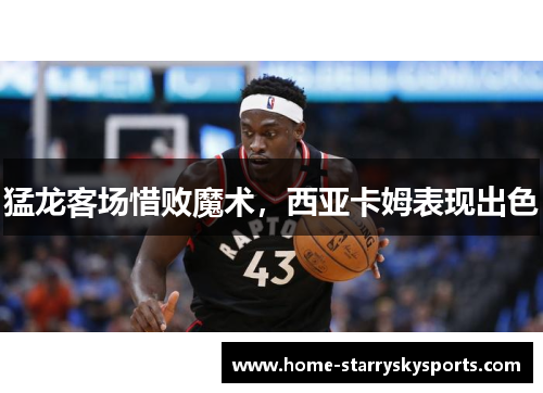 猛龙客场惜败魔术，西亚卡姆表现出色
